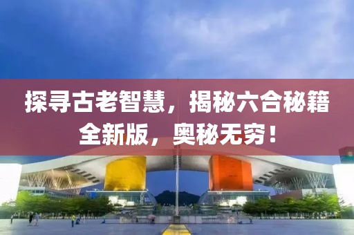 探尋古老智慧，揭秘六合秘籍全新版，奧秘?zé)o窮！