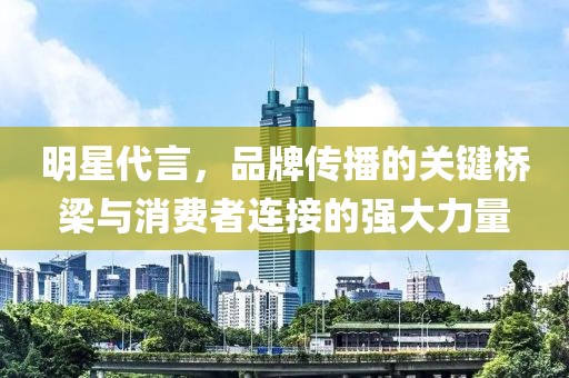 明星代言，品牌傳播的關(guān)鍵橋梁與消費(fèi)者連接的強(qiáng)大力量