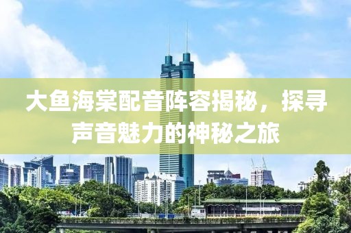 大魚海棠配音陣容揭秘，探尋聲音魅力的神秘之旅