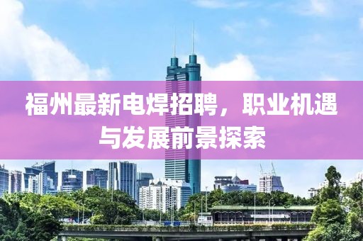 福州最新電焊招聘，職業(yè)機(jī)遇與發(fā)展前景探索