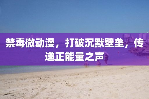 禁毒微動漫，打破沉默壁壘，傳遞正能量之聲
