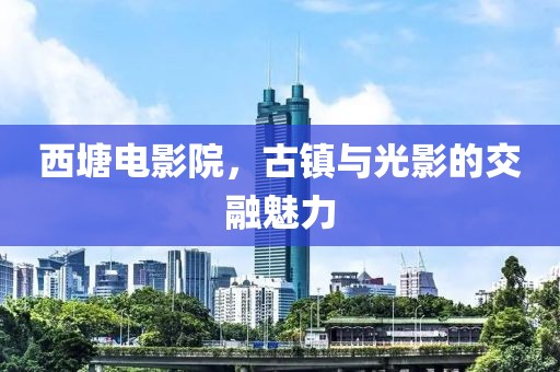 西塘電影院，古鎮(zhèn)與光影的交融魅力