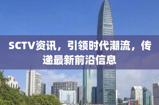 SCTV資訊，引領(lǐng)時(shí)代潮流，傳遞最新前沿信息