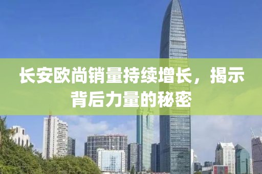 長安歐尚銷量持續(xù)增長，揭示背后力量的秘密