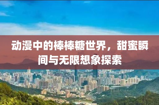 動(dòng)漫中的棒棒糖世界，甜蜜瞬間與無(wú)限想象探索