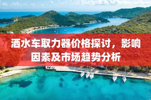 灑水車(chē)取力器價(jià)格探討，影響因素及市場(chǎng)趨勢(shì)分析