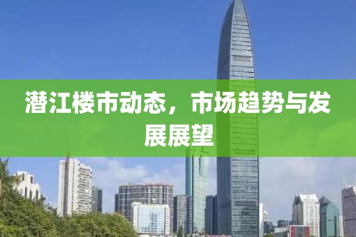 潛江樓市動(dòng)態(tài)，市場趨勢與發(fā)展展望