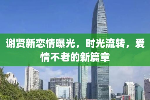 謝賢新戀情曝光，時(shí)光流轉(zhuǎn)，愛情不老的新篇章