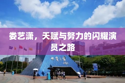 婁藝瀟，天賦與努力的閃耀演員之路