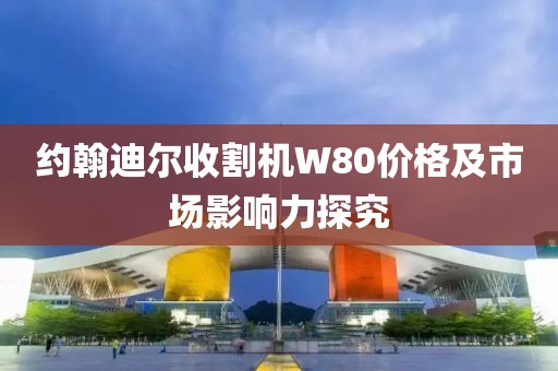約翰迪爾收割機(jī)W80價(jià)格及市場(chǎng)影響力探究