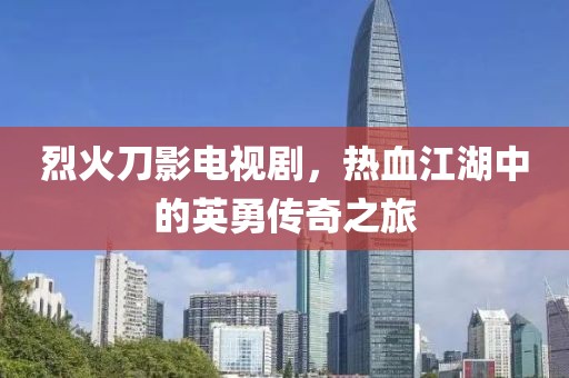 烈火刀影電視劇，熱血江湖中的英勇傳奇之旅