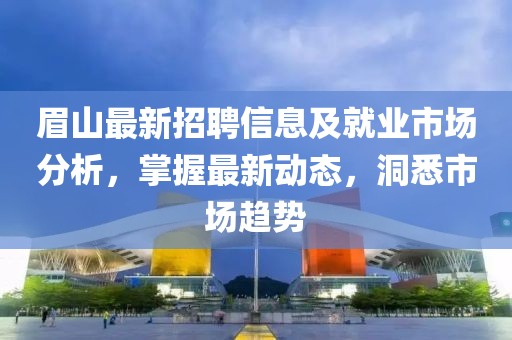 眉山最新招聘信息及就業(yè)市場(chǎng)分析，掌握最新動(dòng)態(tài)，洞悉市場(chǎng)趨勢(shì)