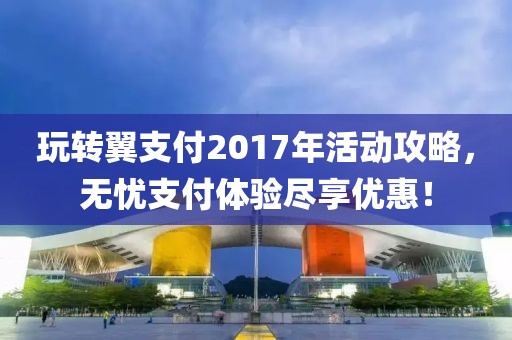 玩轉(zhuǎn)翼支付2017年活動(dòng)攻略，無(wú)憂支付體驗(yàn)盡享優(yōu)惠！