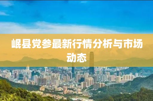 岷縣黨參最新行情分析與市場(chǎng)動(dòng)態(tài)