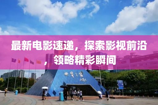 最新電影速遞，探索影視前沿，領(lǐng)略精彩瞬間