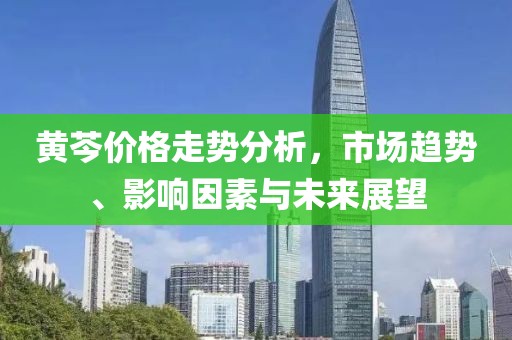 黃芩價(jià)格走勢(shì)分析，市場(chǎng)趨勢(shì)、影響因素與未來(lái)展望