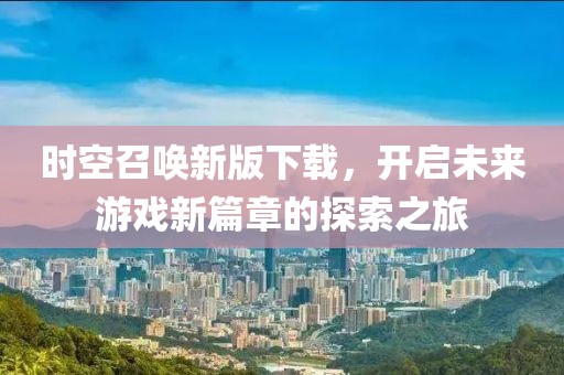 時(shí)空召喚新版下載，開啟未來游戲新篇章的探索之旅
