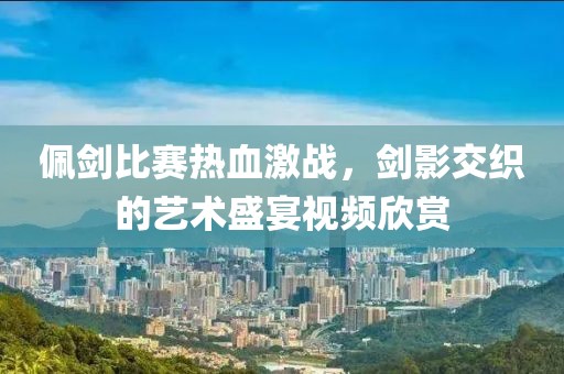 佩劍比賽熱血激戰(zhàn)，劍影交織的藝術(shù)盛宴視頻欣賞