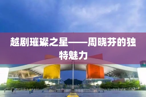 越劇璀璨之星——周曉芬的獨特魅力