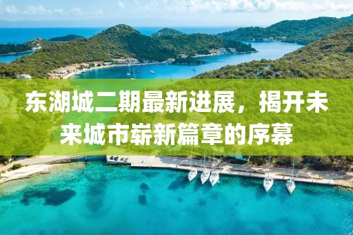 東湖城二期最新進展，揭開未來城市嶄新篇章的序幕