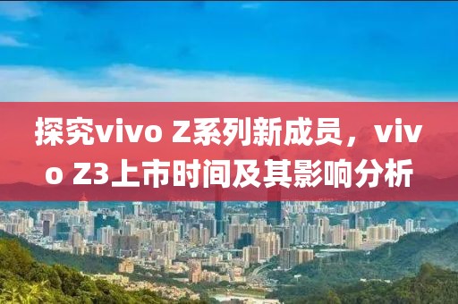 探究vivo Z系列新成員，vivo Z3上市時(shí)間及其影響分析