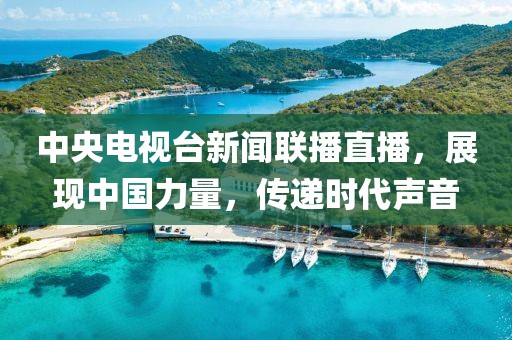 中央電視臺(tái)新聞聯(lián)播直播，展現(xiàn)中國(guó)力量，傳遞時(shí)代聲音