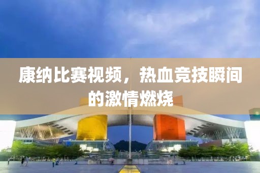 康納比賽視頻，熱血競技瞬間的激情燃燒