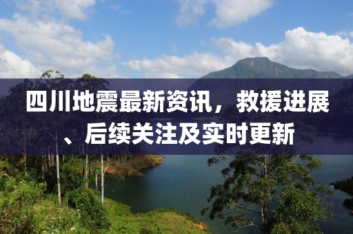 四川地震最新資訊，救援進(jìn)展、后續(xù)關(guān)注及實(shí)時(shí)更新