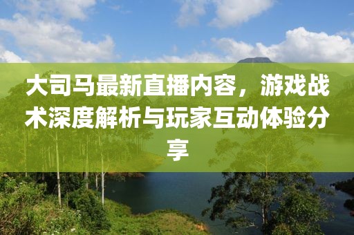 大司馬最新直播內(nèi)容，游戲戰(zhàn)術(shù)深度解析與玩家互動體驗分享