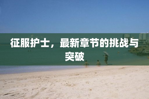 征服護(hù)士，最新章節(jié)的挑戰(zhàn)與突破