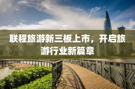 聯(lián)程旅游新三板上市，開(kāi)啟旅游行業(yè)新篇章