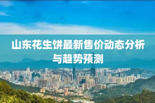 山東花生餅最新售價(jià)動(dòng)態(tài)分析與趨勢(shì)預(yù)測(cè)