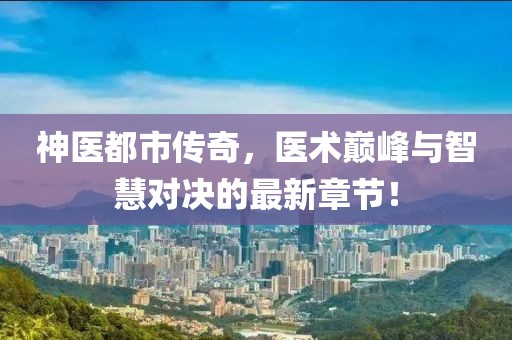神醫(yī)都市傳奇，醫(yī)術(shù)巔峰與智慧對(duì)決的最新章節(jié)！