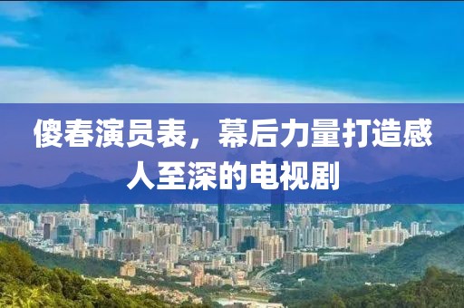 傻春演員表，幕后力量打造感人至深的電視劇