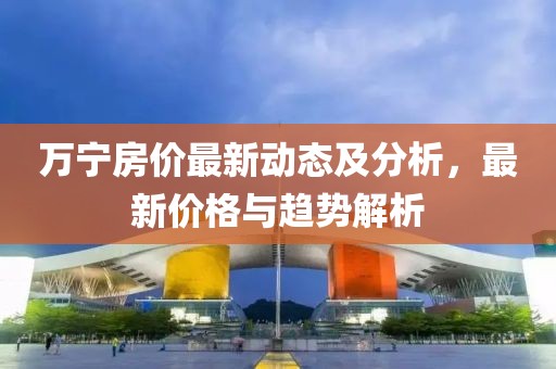萬(wàn)寧房?jī)r(jià)最新動(dòng)態(tài)及分析，最新價(jià)格與趨勢(shì)解析
