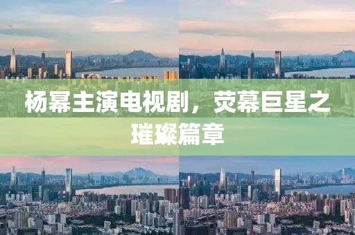 楊冪主演電視劇，熒幕巨星之璀璨篇章