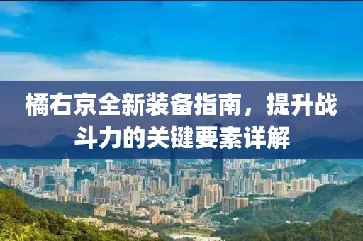 橘右京全新裝備指南，提升戰(zhàn)斗力的關(guān)鍵要素詳解