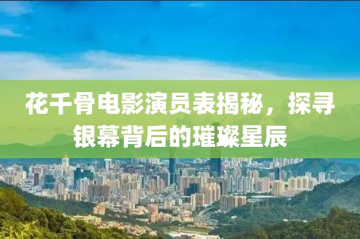 花千骨電影演員表揭秘，探尋銀幕背后的璀璨星辰