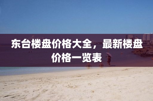 東臺樓盤價格大全，最新樓盤價格一覽表