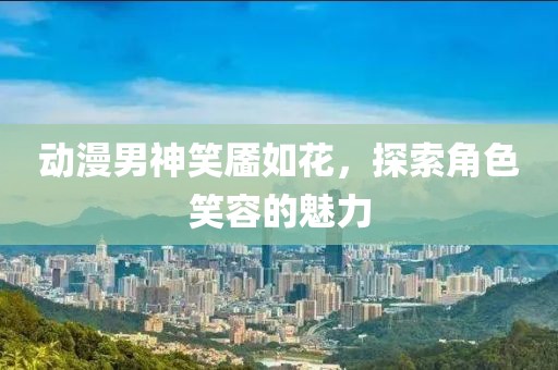 動漫男神笑靨如花，探索角色笑容的魅力
