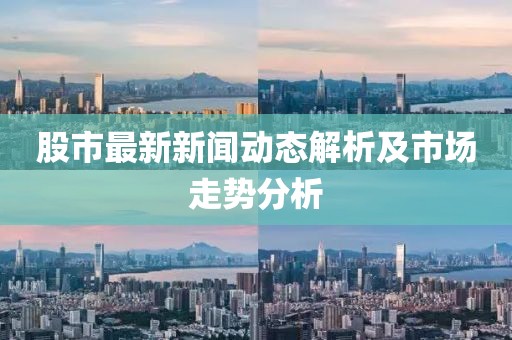 股市最新新聞動態(tài)解析及市場走勢分析