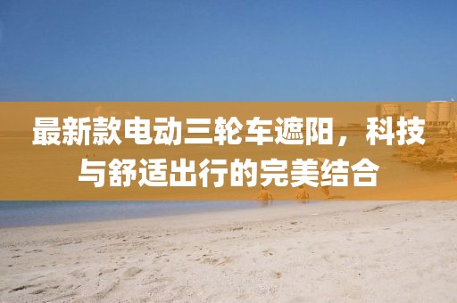 最新款電動三輪車遮陽，科技與舒適出行的完美結合