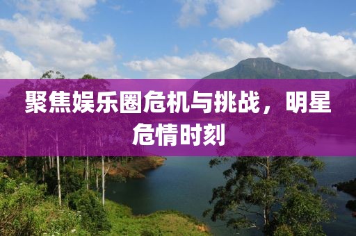 聚焦娛樂圈危機(jī)與挑戰(zhàn)，明星危情時刻