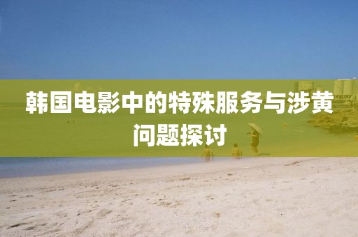 韓國電影中的特殊服務(wù)與涉黃問題探討