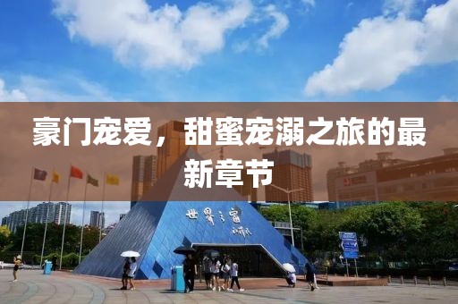 豪門寵愛，甜蜜寵溺之旅的最新章節(jié)