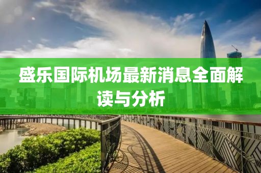 盛樂(lè)國(guó)際機(jī)場(chǎng)最新消息全面解讀與分析