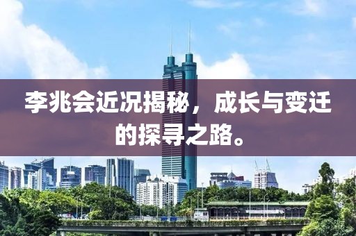 李兆會近況揭秘，成長與變遷的探尋之路。