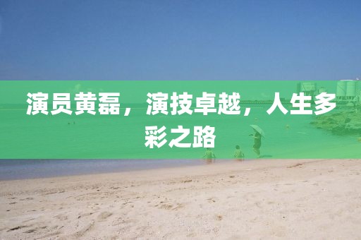 演員黃磊，演技卓越，人生多彩之路