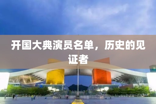 開(kāi)國(guó)大典演員名單，歷史的見(jiàn)證者
