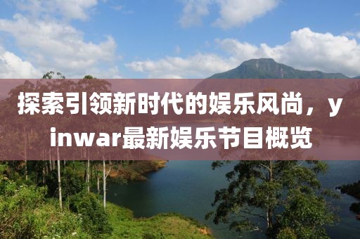 探索引領(lǐng)新時代的娛樂風(fēng)尚，yinwar最新娛樂節(jié)目概覽